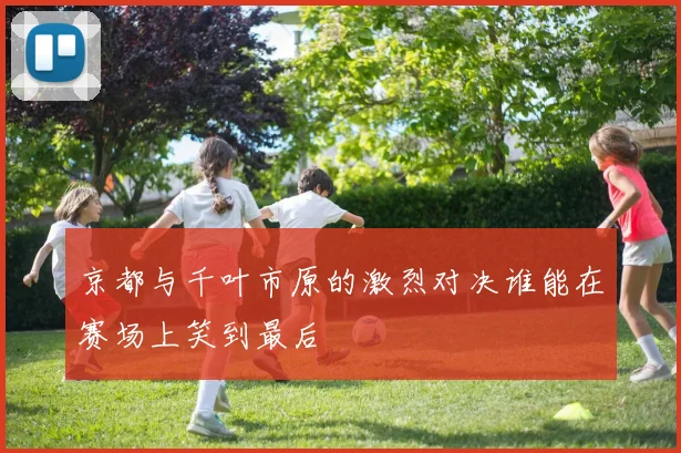 京都与千叶市原的激烈对决谁能在赛场上笑到最后