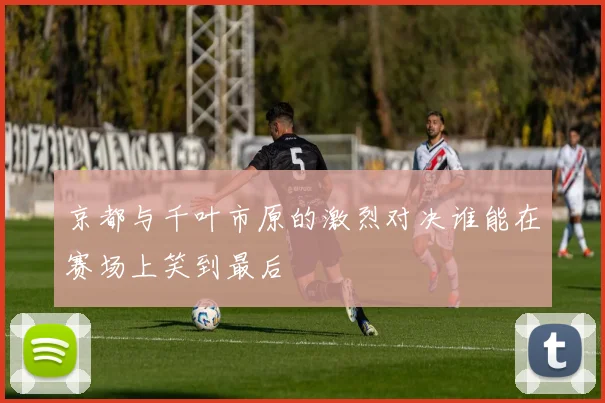 京都与千叶市原的激烈对决谁能在赛场上笑到最后